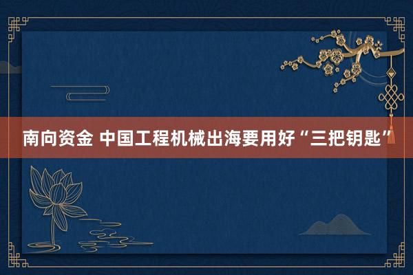 南向资金 中国工程机械出海要用好“三把钥匙”