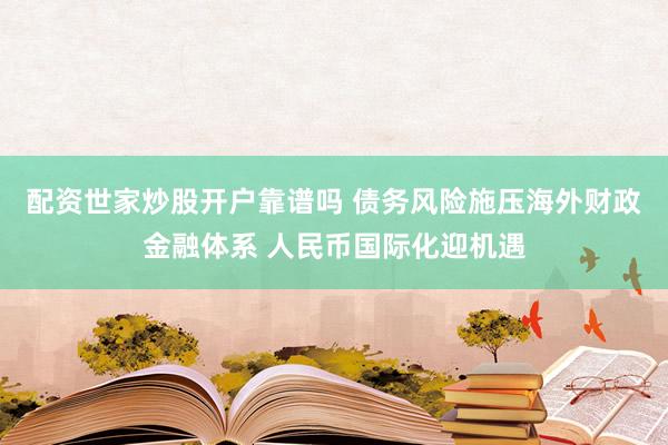 配资世家炒股开户靠谱吗 债务风险施压海外财政金融体系 人民币国际化迎机遇