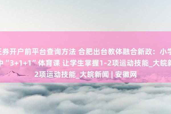 证券开户前平台查询方法 合肥出台教体融合新政：小学 “4+1” 初中“3+1+1”体育课 让学生掌握1-2项运动技能_大皖新闻 | 安徽网