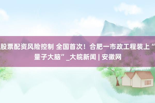 股票配资风险控制 全国首次！合肥一市政工程装上“量子大脑”_大皖新闻 | 安徽网