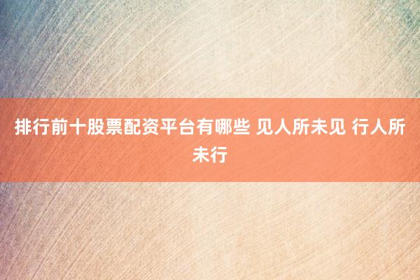 排行前十股票配资平台有哪些 见人所未见 行人所未行