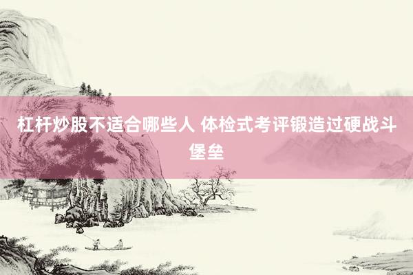 杠杆炒股不适合哪些人 体检式考评锻造过硬战斗堡垒