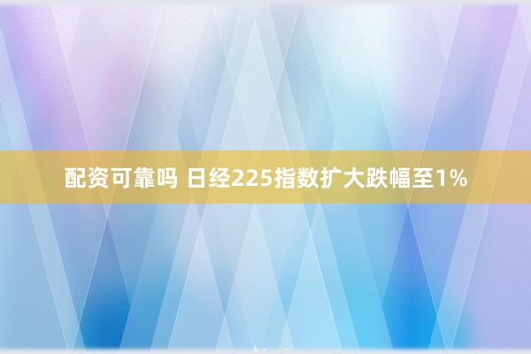 配资可靠吗 日经225指数扩大跌幅至1%