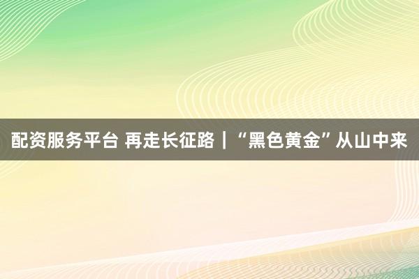 配资服务平台 再走长征路|“黑色黄金”从山中来