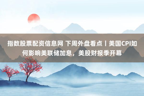 指数股票配资信息网 下周外盘看点丨美国CPI如何影响美联储加息，美股财报季开幕
