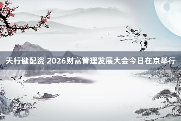 天行健配资 2026财富管理发展大会今日在京举行