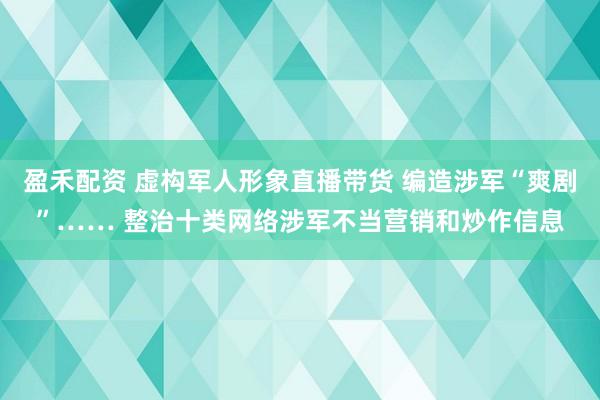 盈禾配资 虚构军人形象直播带货 编造涉军“爽剧”…… 整治十类网络涉军不当营销和炒作信息